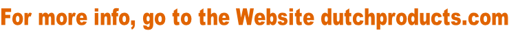 For more info, go to the Website dutchproducts.com