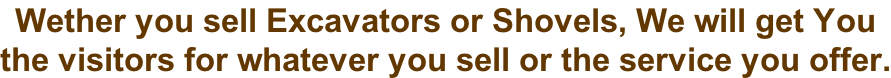 Wether you sell Excavators or Shovels, We will get You  the visitors for whatever you sell or the service you offer.