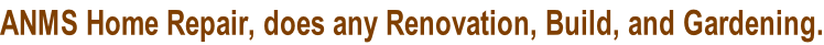 ANMS Home Repair, does any Renovation, Build, and Gardening.