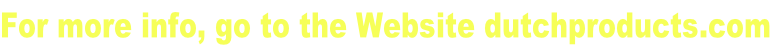 For more info, go to the Website dutchproducts.com